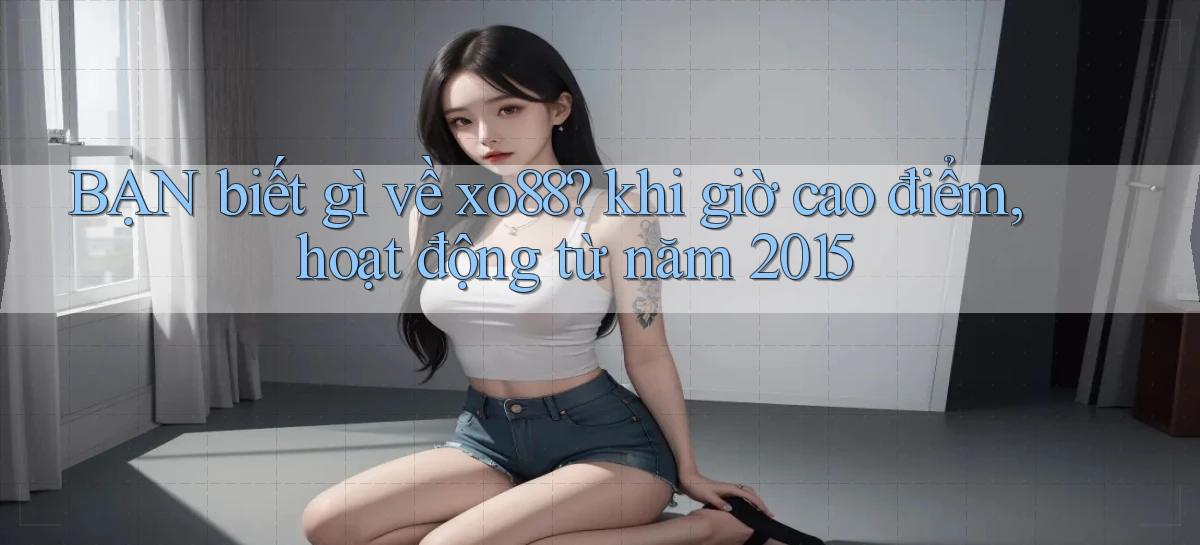 BẠN biết gì về xo88 khi giờ cao điểm, hoạt động từ năm 2015