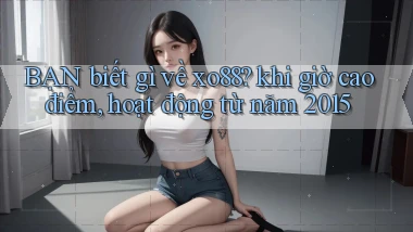 BẠN biết gì về xo88 khi giờ cao điểm, hoạt động từ năm 2015