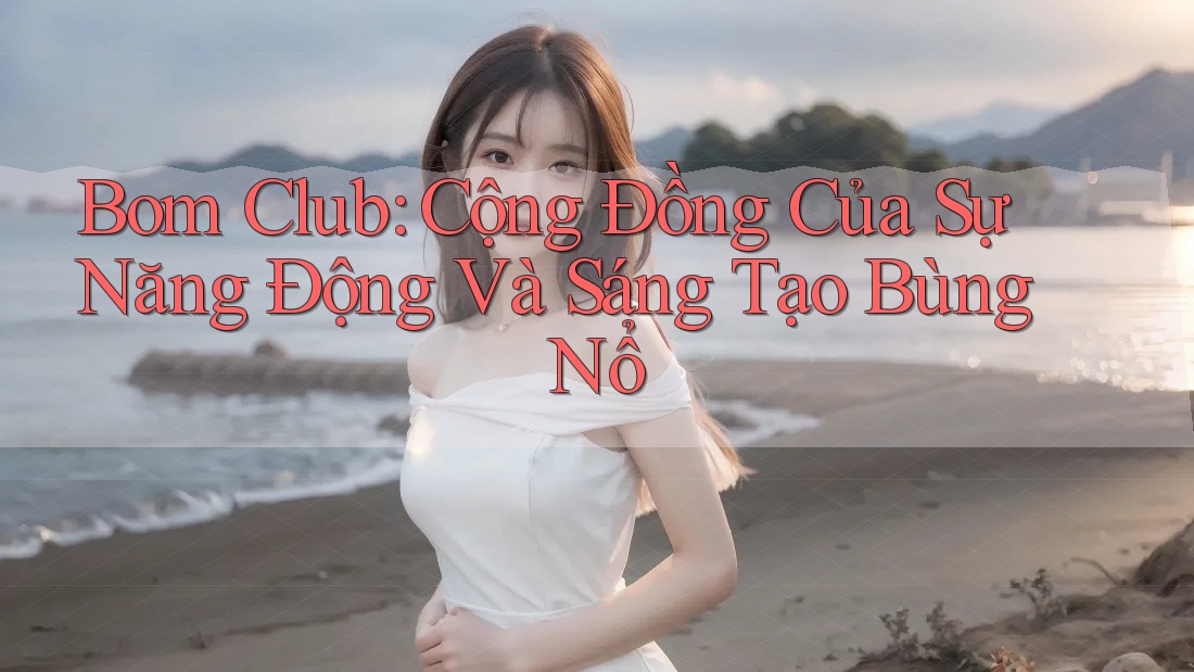 Bom Club: Cộng Đồng Của Sự Năng Động Và Sáng Tạo Bùng Nổ Bom Club: Cộng Đồng Của Sự Năng Động Và Sáng Tạo Bùng Nổ