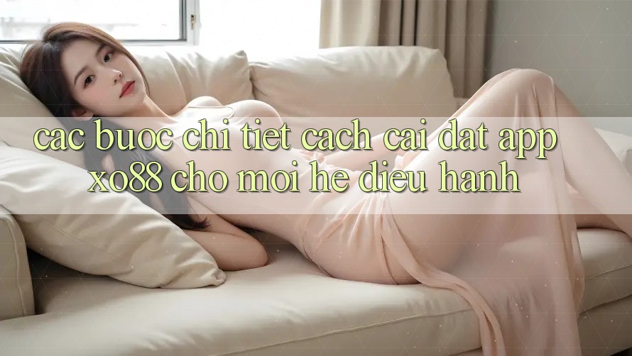 Các bước Chi Tiết Cách Cài đặt App XO88 Cho Mọi Hệ Điều Hành Các bước Chi Tiết Cách Cài đặt App XO88 Cho Mọi Hệ Điều Hành