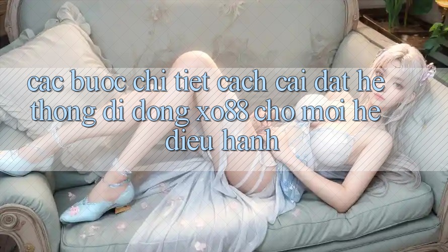 Các bước Chi Tiết Cách Cài đặt Hệ thống di động XO88 Cho Mọi Hệ Điều Hành