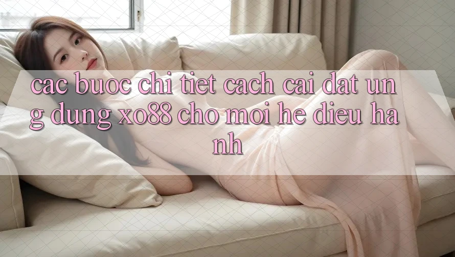 Các bước Chi Tiết Cách Cài đặt Ứng dụng XO88 Cho Mọi Hệ Điều Hành Các bước Chi Tiết Cách Cài đặt Ứng dụng XO88 Cho Mọi Hệ Điều Hành