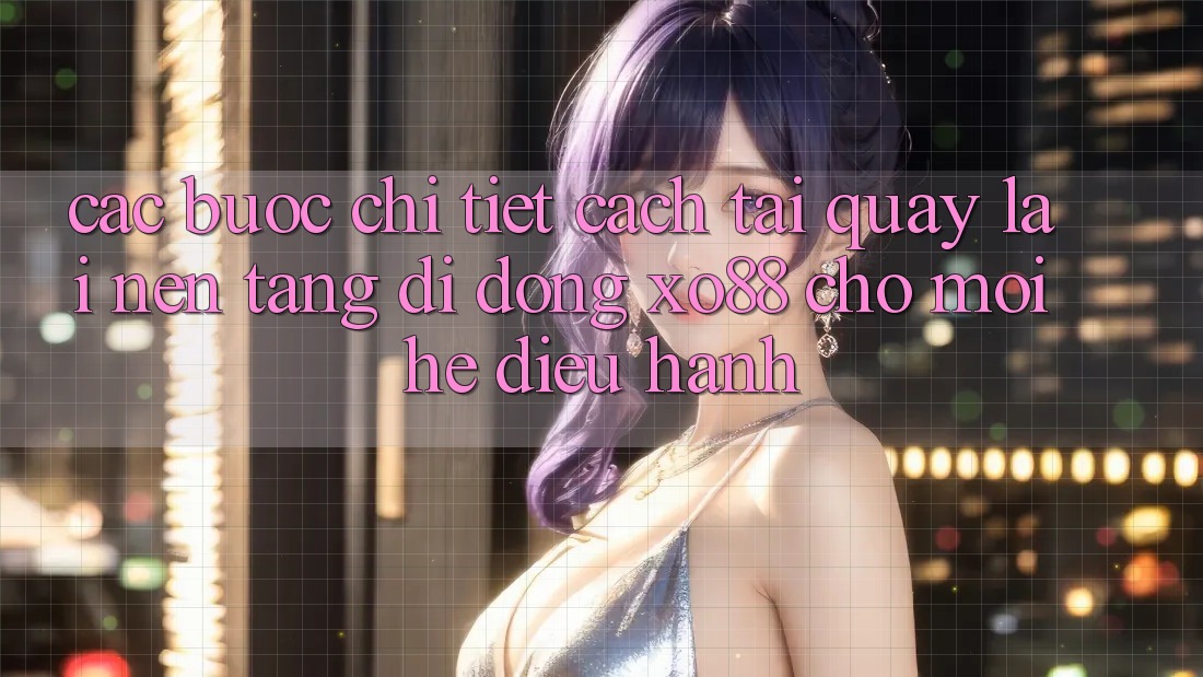 Các bước Chi Tiết Cách Tải quay lại Nền tảng di động XO88 Cho Mọi Hệ Điều Hành