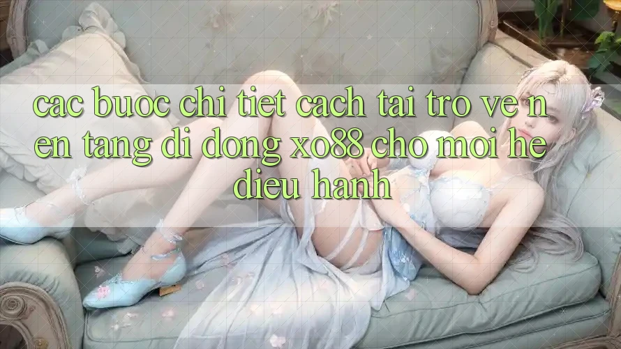 Các bước Chi Tiết Cách Tải trở về Nền tảng di động XO88 Cho Mọi Hệ Điều Hành