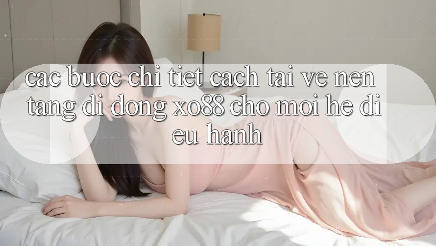 Các bước Chi Tiết Cách Tải về Nền tảng di động XO88 Cho Mọi Hệ Điều Hành