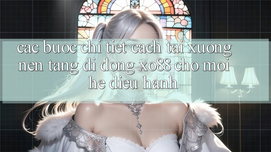 Các bước Chi Tiết Cách Tải xuống Nền tảng di động XO88 Cho Mọi Hệ Điều Hành