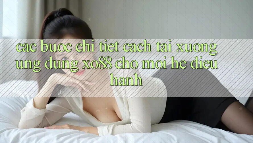 Các bước Chi Tiết Cách Tải xuống Ứng dụng XO88 Cho Mọi Hệ Điều Hành Các bước Chi Tiết Cách Tải xuống Ứng dụng XO88 Cho Mọi Hệ Điều Hành