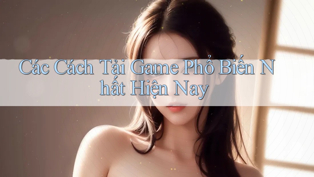 Các Cách Tải Game Phổ Biến Nhất Hiện Nay Các Cách Tải Game Phổ Biến Nhất Hiện Nay