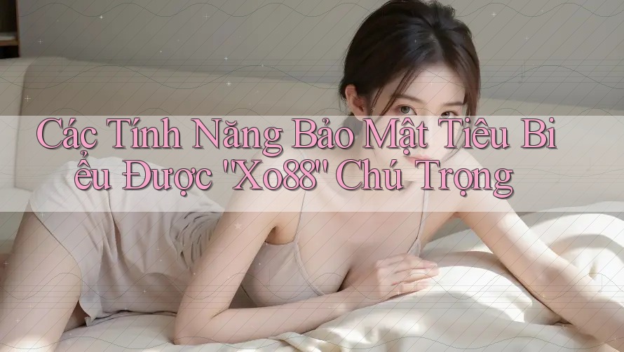 Các Tính Năng Bảo Mật Tiêu Biểu Được “Xo88” Chú Trọng