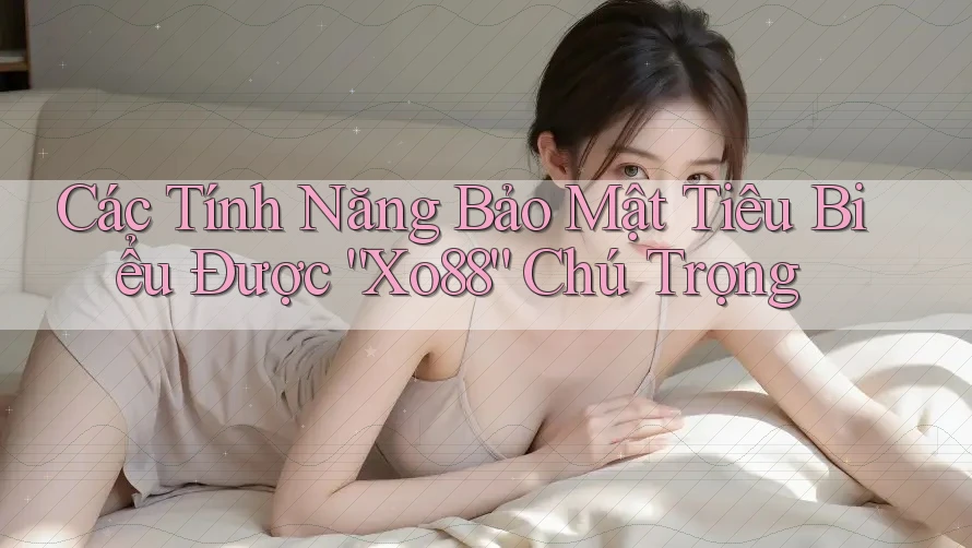 Các Tính Năng Bảo Mật Tiêu Biểu Được “Xo88” Chú Trọng Các Tính Năng Bảo Mật Tiêu Biểu Được “Xo88” Chú Trọng