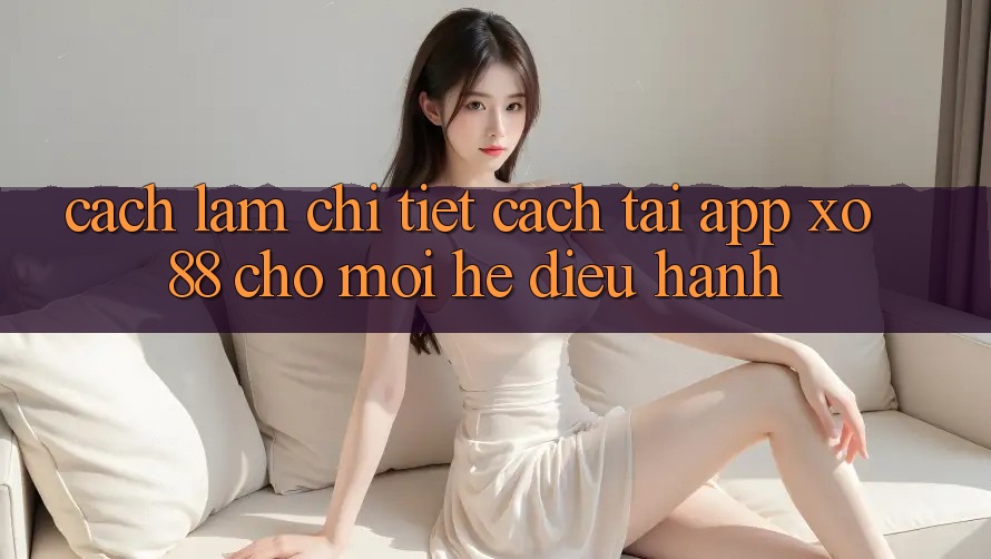Cách làm Chi Tiết Cách Tải App XO88 Cho Mọi Hệ Điều Hành