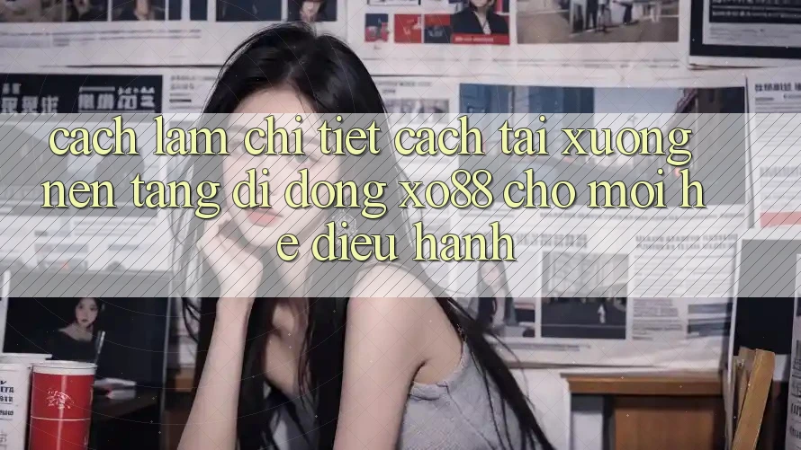 Cách làm Chi Tiết Cách Tải xuống Nền tảng di động XO88 Cho Mọi Hệ Điều Hành
