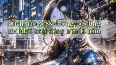 Cách nào xo88 cho người dùng mobile, hoạt động trên 10 năm