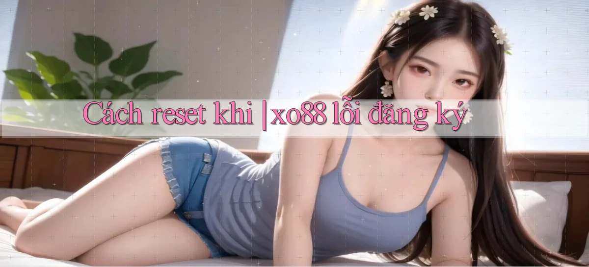 Cách reset khi xo88 lỗi đăng ký