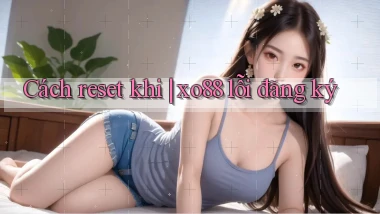 Cách reset khi xo88 lỗi đăng ký
