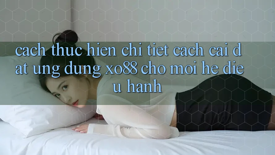 Cách thực hiện Chi Tiết Cách Cài đặt Ứng dụng XO88 Cho Mọi Hệ Điều Hành
