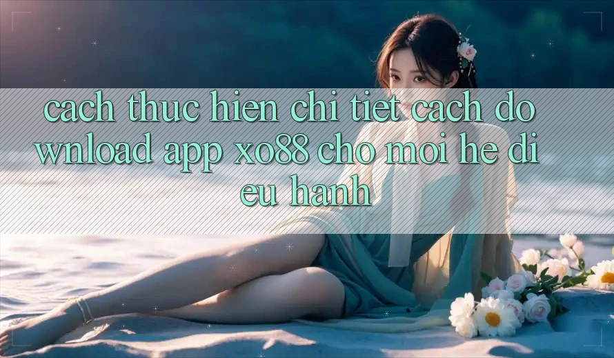 Cách thực hiện Chi Tiết Cách Download App XO88 Cho Mọi Hệ Điều Hành