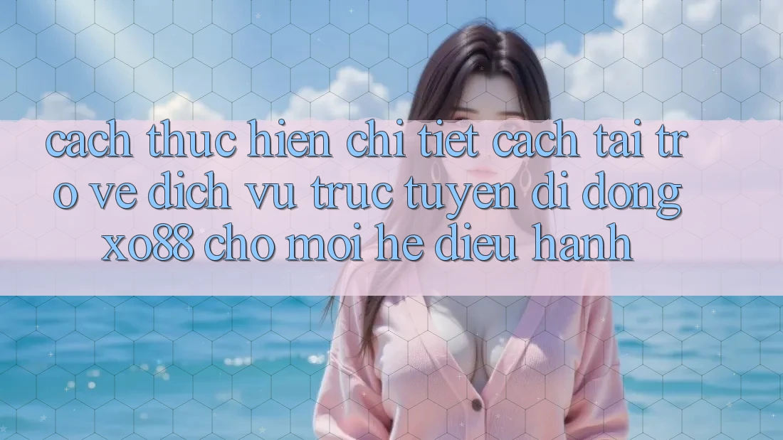 Cách thực hiện Chi Tiết Cách Tải trở về Dịch vụ trực tuyến di động XO88 Cho Mọi Hệ Điều Hành