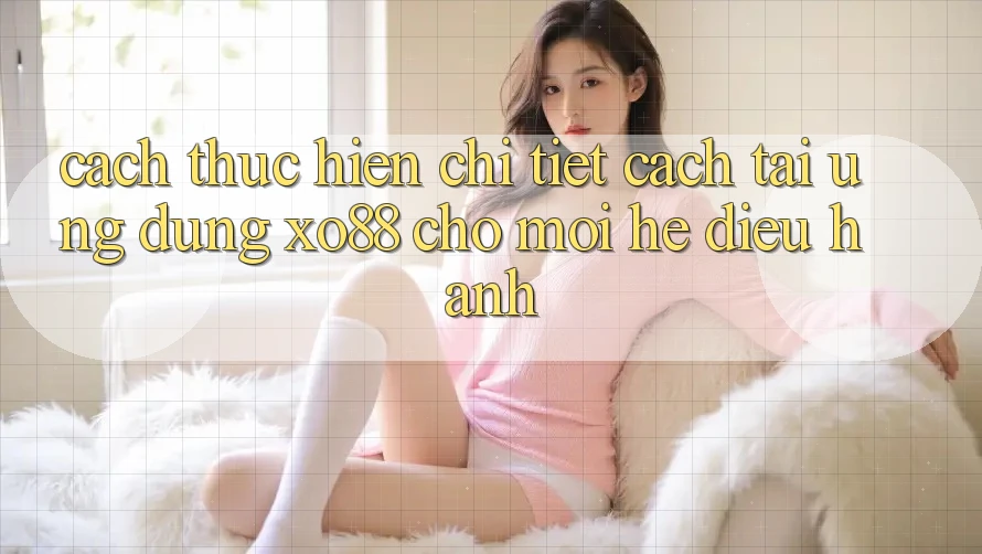 Cách thực hiện Chi Tiết Cách Tải Ứng dụng XO88 Cho Mọi Hệ Điều Hành Cách thực hiện Chi Tiết Cách Tải Ứng dụng XO88 Cho Mọi Hệ Điều Hành