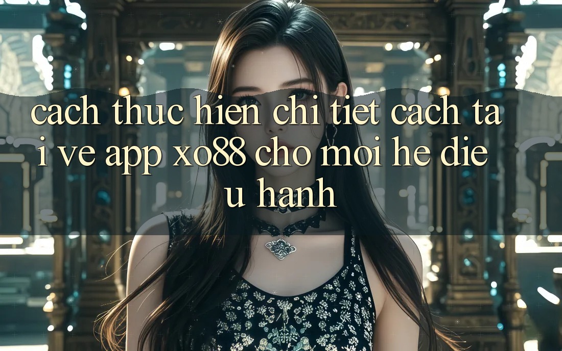 Cách thực hiện Chi Tiết Cách Tải về App XO88 Cho Mọi Hệ Điều Hành