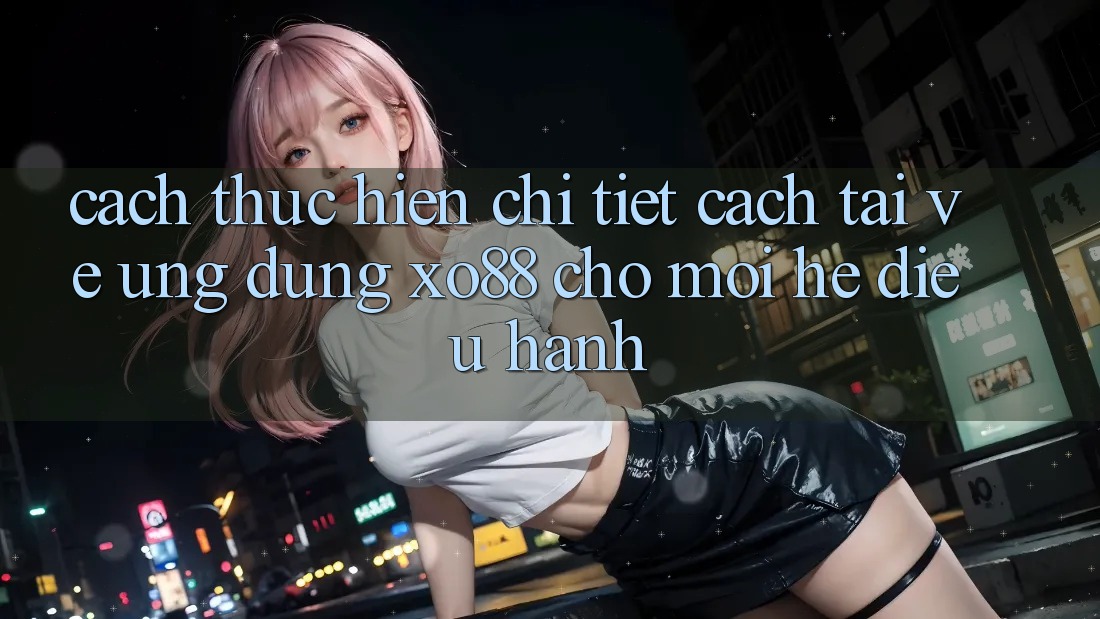 Cách thực hiện Chi Tiết Cách Tải về Ứng dụng XO88 Cho Mọi Hệ Điều Hành