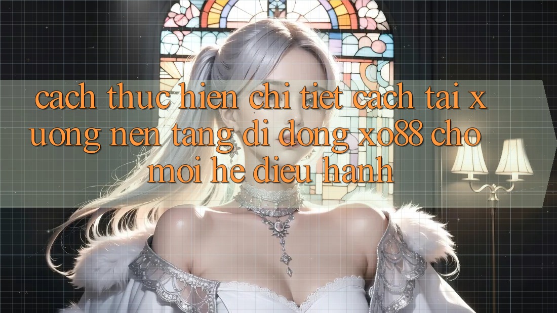 Cách thực hiện Chi Tiết Cách Tải xuống Nền tảng di động XO88 Cho Mọi Hệ Điều Hành