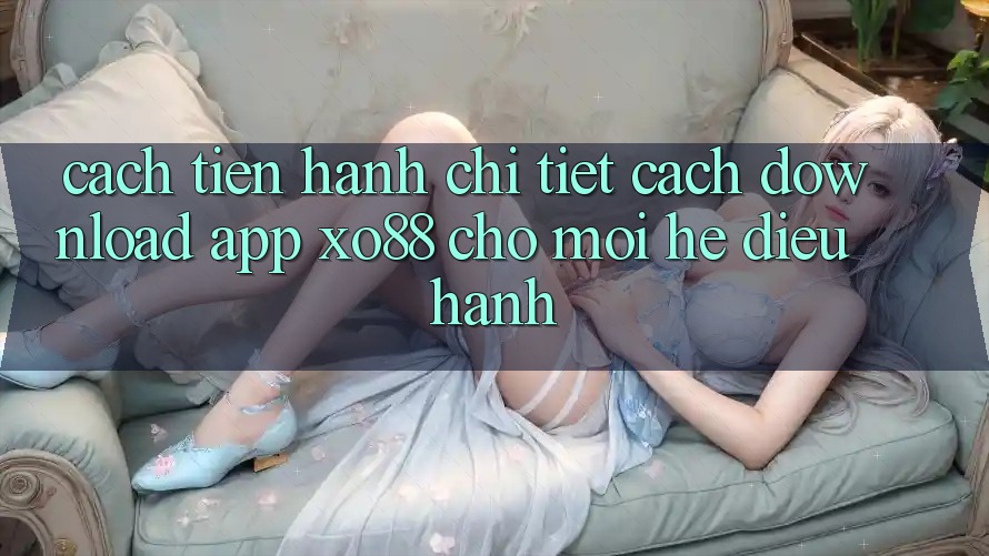 Cách tiến hành Chi Tiết Cách Download App XO88 Cho Mọi Hệ Điều Hành Cách tiến hành Chi Tiết Cách Download App XO88 Cho Mọi Hệ Điều Hành