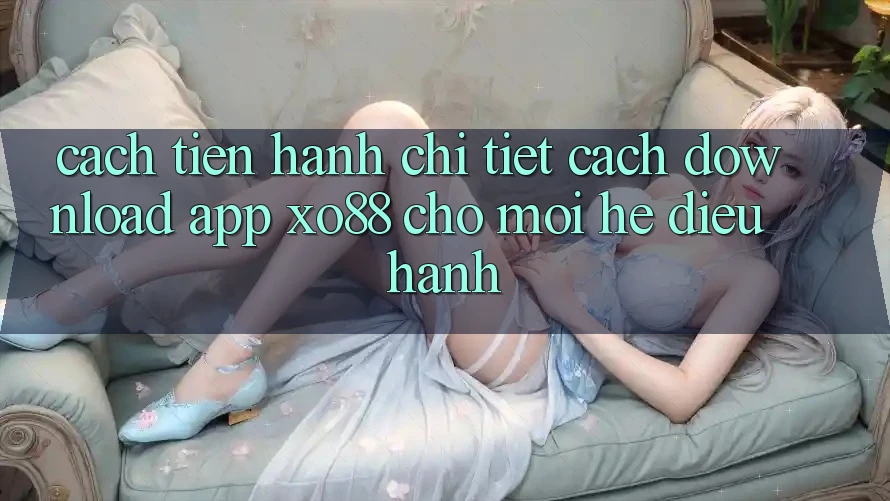 Cách tiến hành Chi Tiết Cách Download App XO88 Cho Mọi Hệ Điều Hành