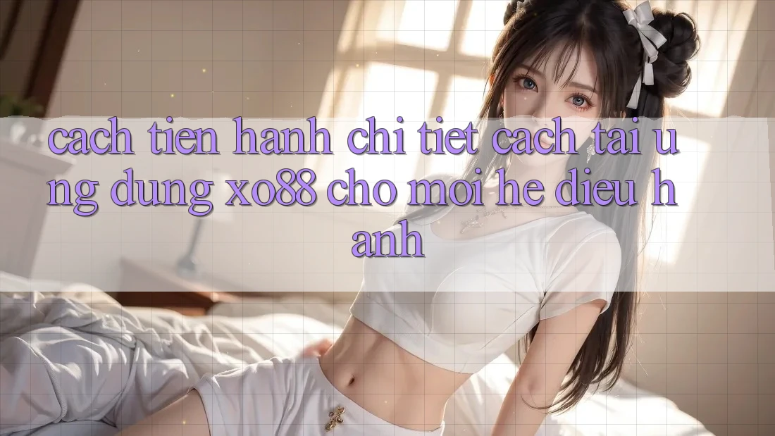 Cách tiến hành Chi Tiết Cách Tải Ứng dụng XO88 Cho Mọi Hệ Điều Hành