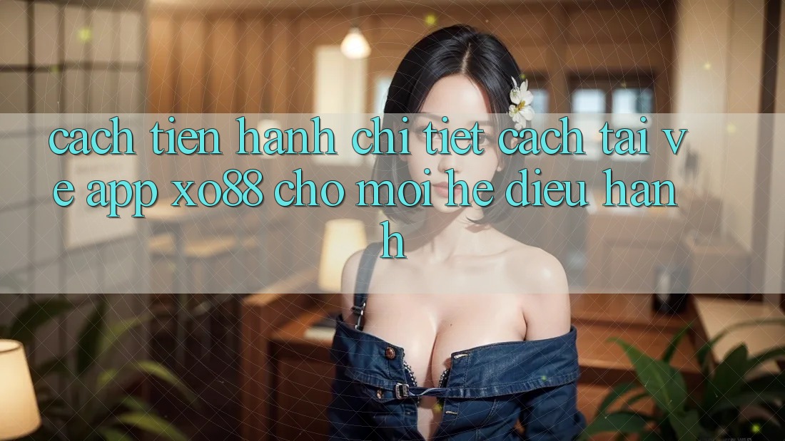 Cách tiến hành Chi Tiết Cách Tải về App XO88 Cho Mọi Hệ Điều Hành