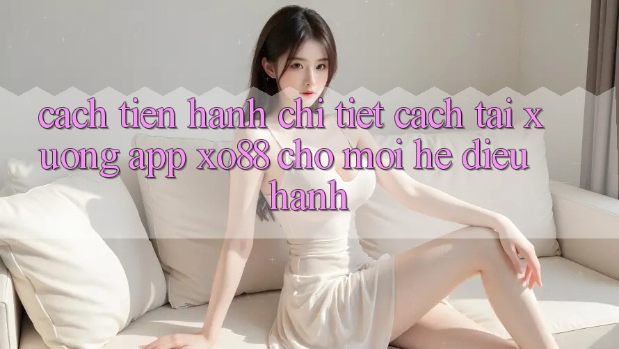 Cách tiến hành Chi Tiết Cách Tải xuống App XO88 Cho Mọi Hệ Điều Hành