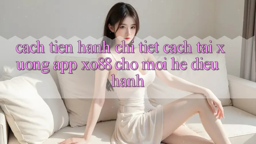 Cách tiến hành Chi Tiết Cách Tải xuống App XO88 Cho Mọi Hệ Điều Hành Cách tiến hành Chi Tiết Cách Tải xuống App XO88 Cho Mọi Hệ Điều Hành