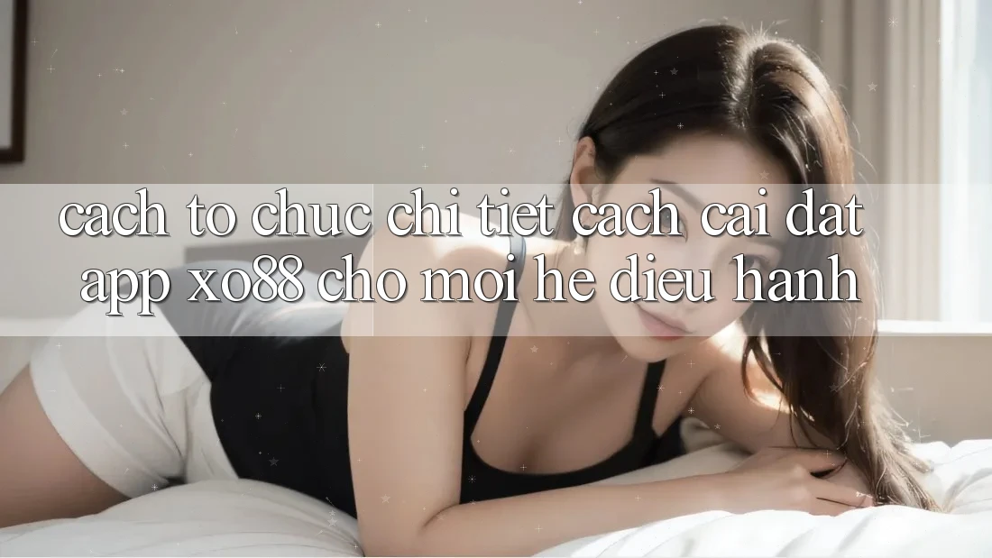 Cách tổ chức Chi Tiết Cách Cài đặt App XO88 Cho Mọi Hệ Điều Hành