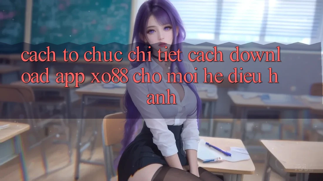 Cách tổ chức Chi Tiết Cách Download App XO88 Cho Mọi Hệ Điều Hành