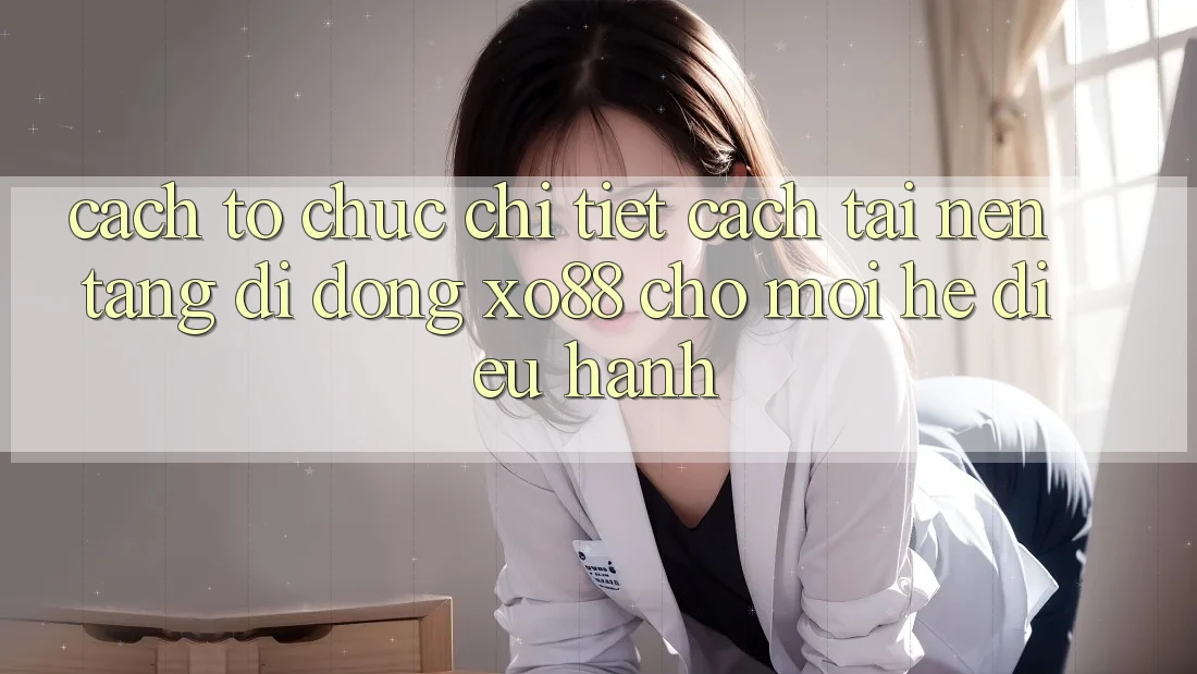 Cách tổ chức Chi Tiết Cách Tải Nền tảng di động XO88 Cho Mọi Hệ Điều Hành