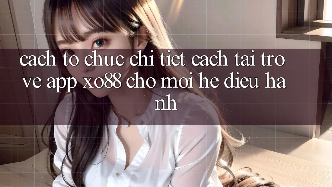 Cách tổ chức Chi Tiết Cách Tải trở về App XO88 Cho Mọi Hệ Điều Hành Cách tổ chức Chi Tiết Cách Tải trở về App XO88 Cho Mọi Hệ Điều Hành