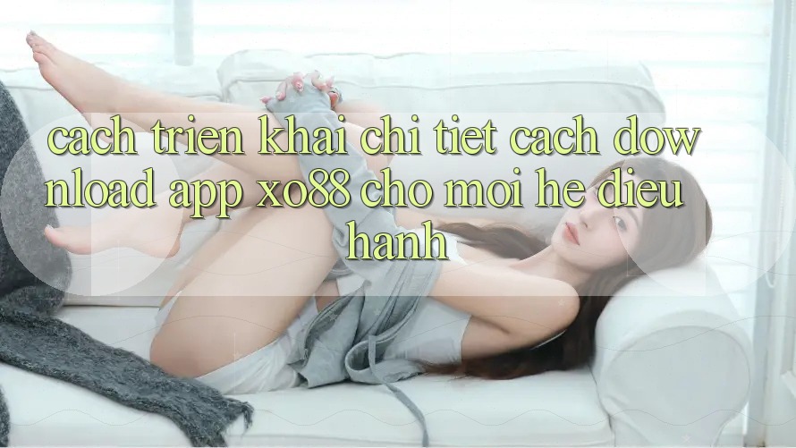 Cách triển khai Chi Tiết Cách Download App XO88 Cho Mọi Hệ Điều Hành Cách triển khai Chi Tiết Cách Download App XO88 Cho Mọi Hệ Điều Hành