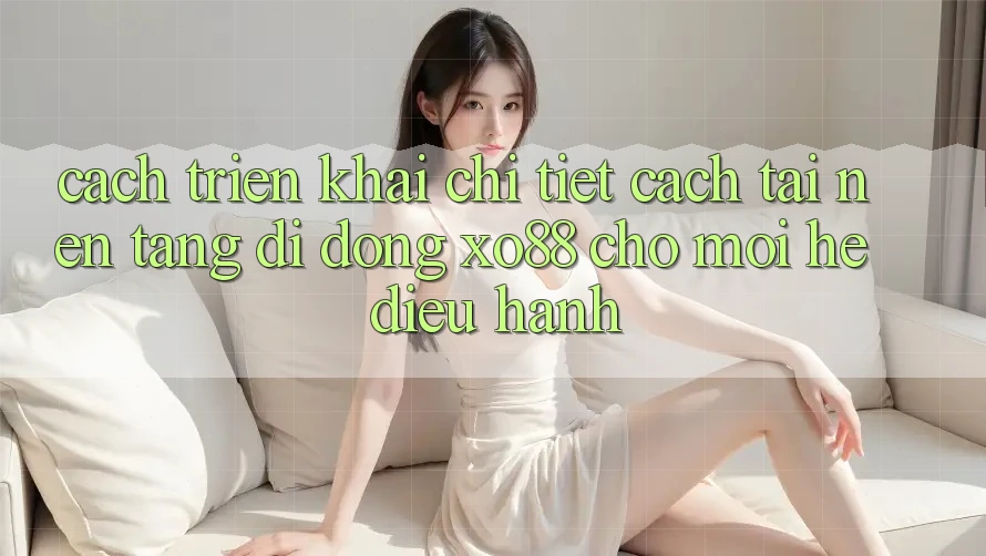 Cách triển khai Chi Tiết Cách Tải Nền tảng di động XO88 Cho Mọi Hệ Điều Hành Cách triển khai Chi Tiết Cách Tải Nền tảng di động XO88 Cho Mọi Hệ Điều Hành