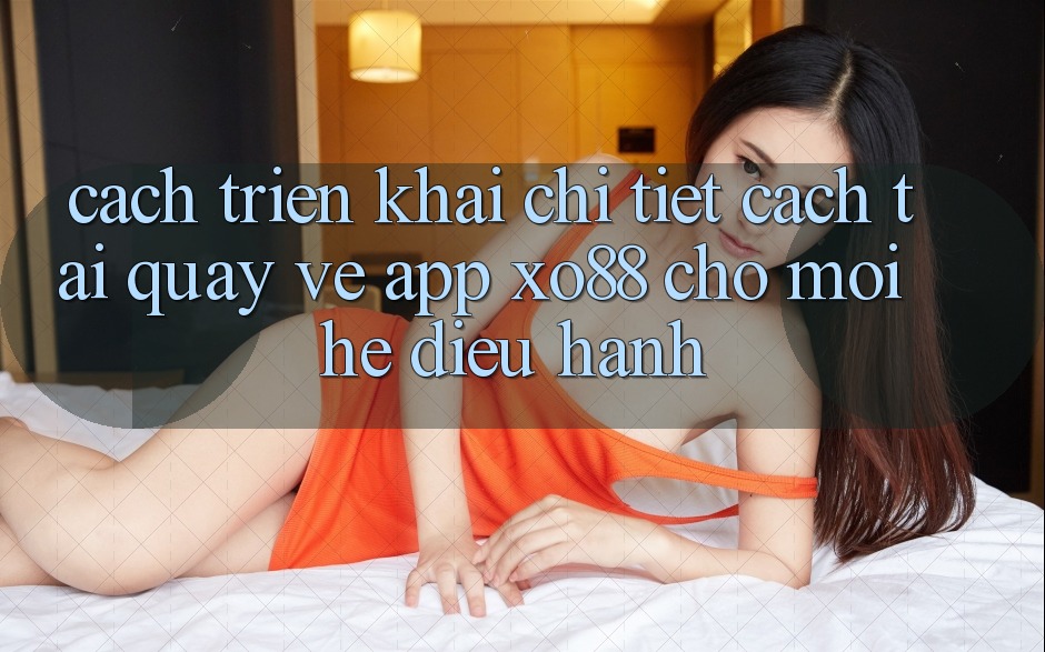 Cách triển khai Chi Tiết Cách Tải quay về App XO88 Cho Mọi Hệ Điều Hành