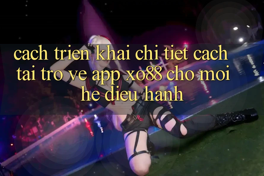 Cách triển khai Chi Tiết Cách Tải trở về App XO88 Cho Mọi Hệ Điều Hành Cách triển khai Chi Tiết Cách Tải trở về App XO88 Cho Mọi Hệ Điều Hành
