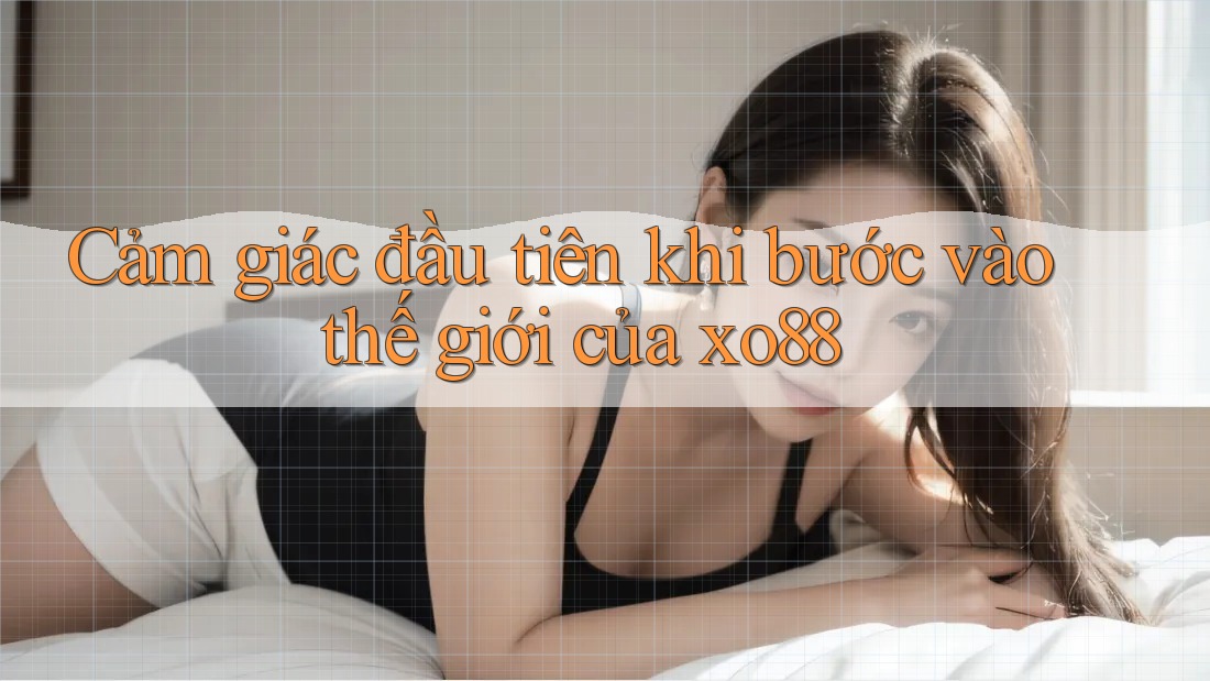 Cảm giác đầu tiên khi bước vào thế giới của xo88