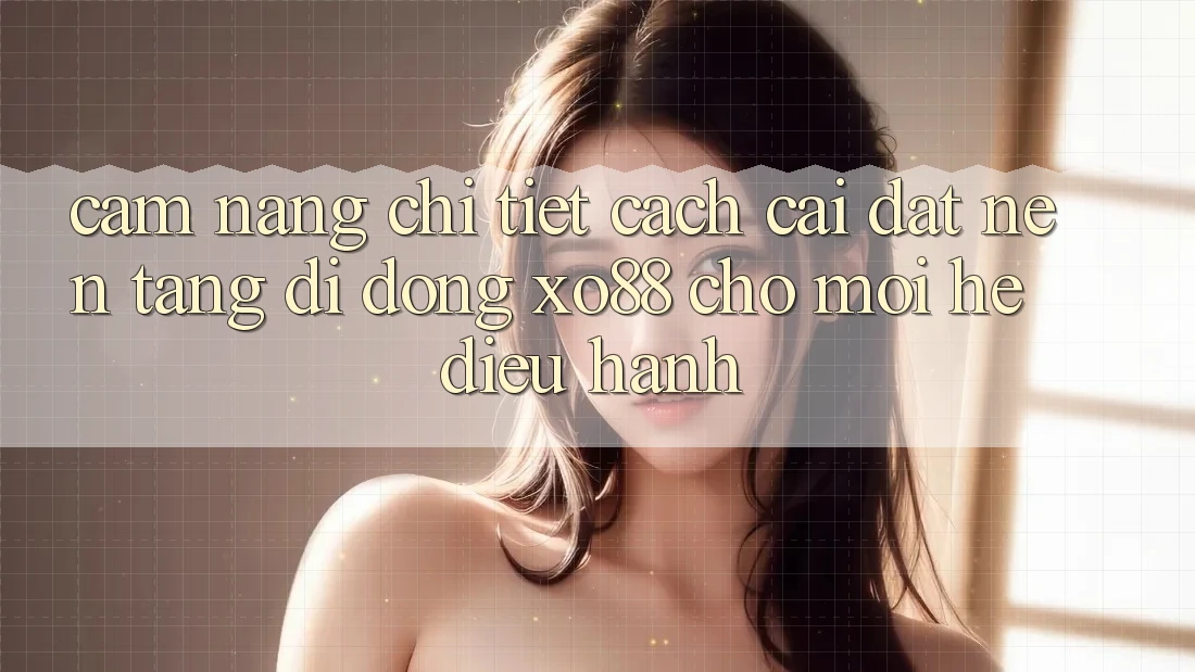 Cẩm nang Chi Tiết Cách Cài đặt Nền tảng di động XO88 Cho Mọi Hệ Điều Hành
