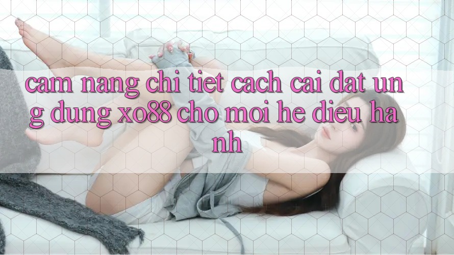 Cẩm nang Chi Tiết Cách Cài đặt Ứng dụng XO88 Cho Mọi Hệ Điều Hành