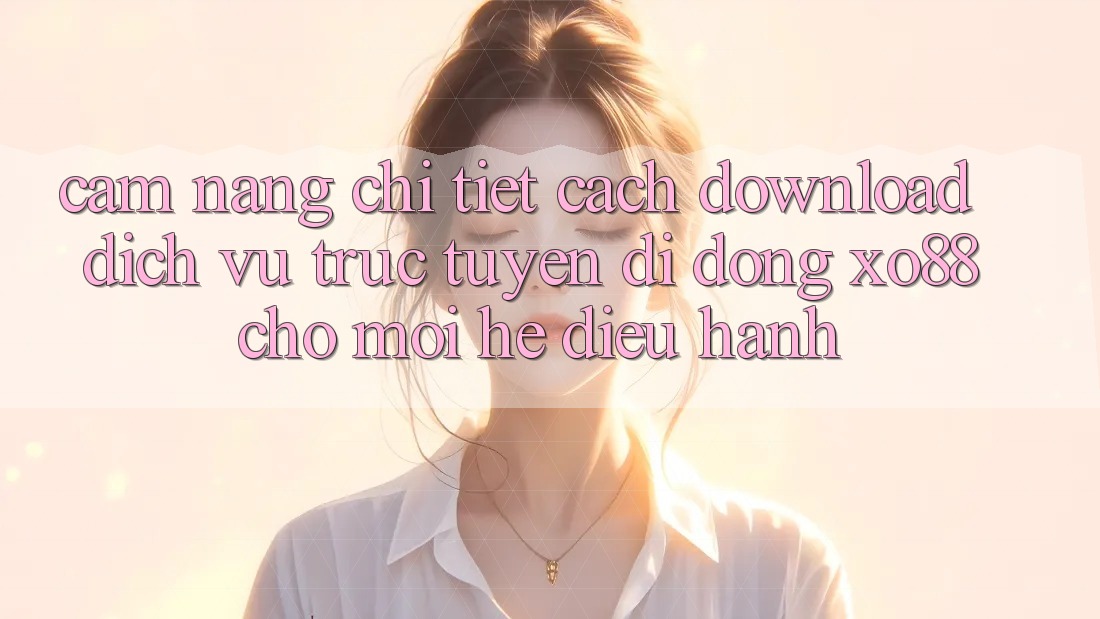Cẩm nang Chi Tiết Cách Download Dịch vụ trực tuyến di động XO88 Cho Mọi Hệ Điều Hành Cẩm nang Chi Tiết Cách Download Dịch vụ trực tuyến di động XO88 Cho Mọi Hệ Điều Hành