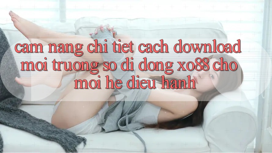 Cẩm nang Chi Tiết Cách Download Môi trường số di động XO88 Cho Mọi Hệ Điều Hành Cẩm nang Chi Tiết Cách Download Môi trường số di động XO88 Cho Mọi Hệ Điều Hành