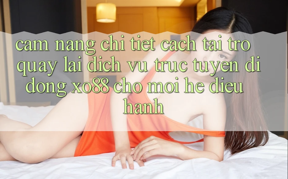 Cẩm nang Chi Tiết Cách Tải trở quay lại Dịch vụ trực tuyến di động XO88 Cho Mọi Hệ Điều Hành