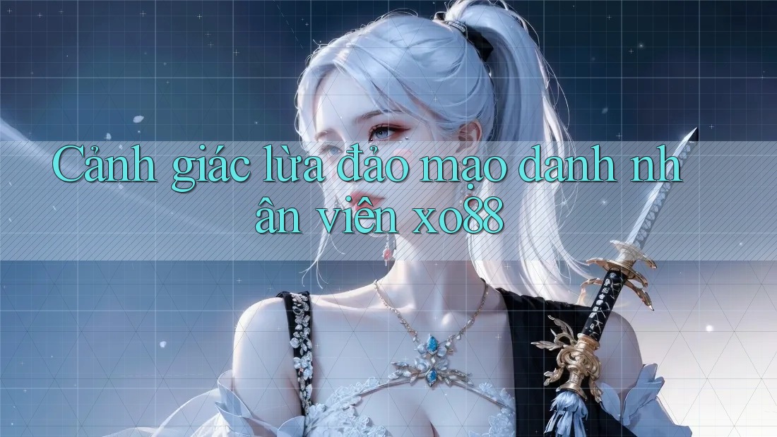 Cảnh giác lừa đảo mạo danh nhân viên xo88