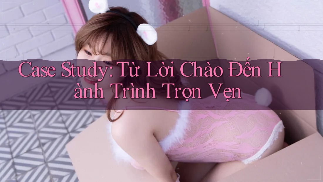 Case Study: Từ Lời Chào Đến Hành Trình Trọn Vẹn