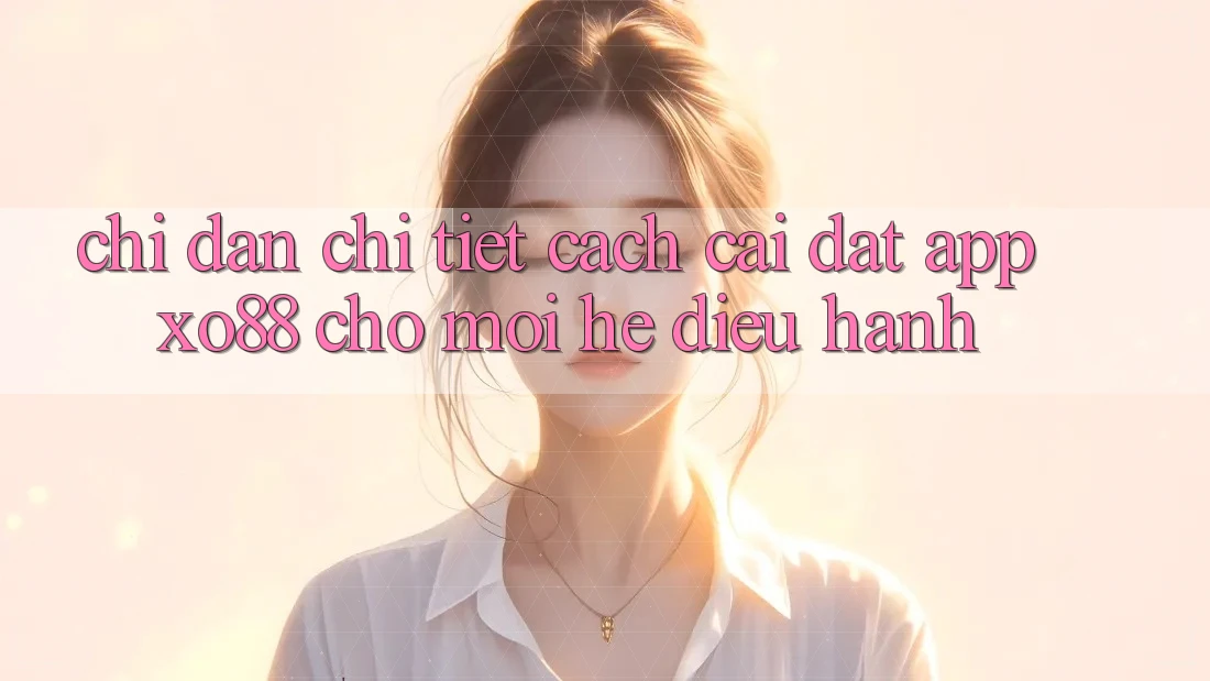 Chỉ dẫn Chi Tiết Cách Cài đặt App XO88 Cho Mọi Hệ Điều Hành Chỉ dẫn Chi Tiết Cách Cài đặt App XO88 Cho Mọi Hệ Điều Hành