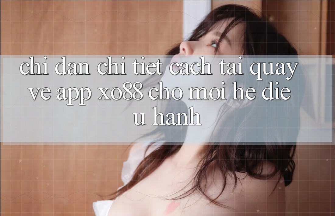 Chỉ dẫn Chi Tiết Cách Tải quay về App XO88 Cho Mọi Hệ Điều Hành Chỉ dẫn Chi Tiết Cách Tải quay về App XO88 Cho Mọi Hệ Điều Hành